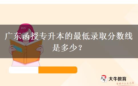 廣東函授專升本的最低錄取分?jǐn)?shù)線是多少？