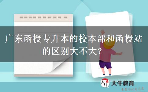 廣東函授專(zhuān)升本的校本部和函授站的區(qū)別大不大？