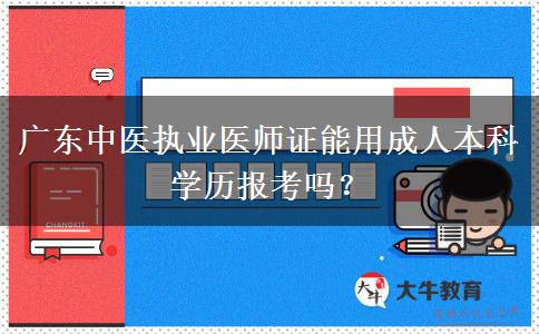 廣東中醫(yī)執(zhí)業(yè)醫(yī)師證能用成人本科學(xué)歷報(bào)考嗎？