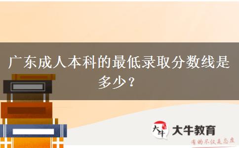 廣東成人本科的最低錄取分數(shù)線是多少？