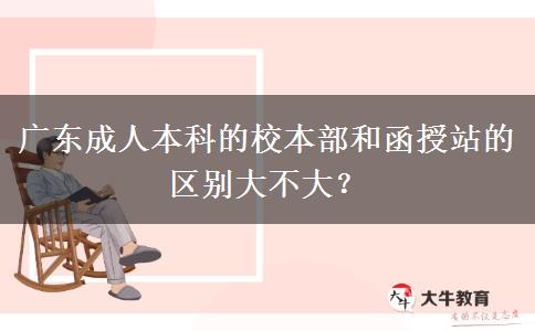 廣東成人本科的校本部和函授站的區(qū)別大不大？