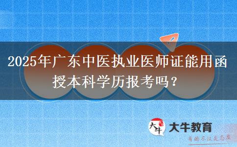 2025年廣東中醫(yī)執(zhí)業(yè)醫(yī)師證能用函授本科學歷報考嗎？