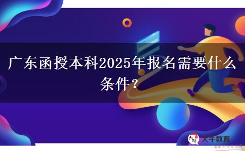 廣東函授本科2025年報(bào)名需要什么條件？