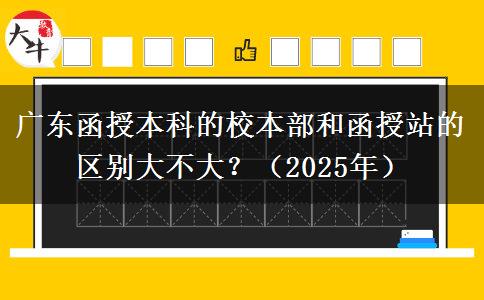 廣東函授本科的校本部和函授站的區(qū)別大不大？（2025年）