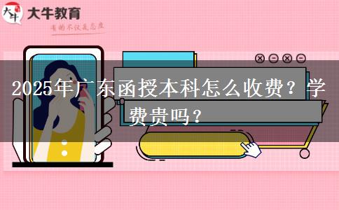 2025年廣東函授本科怎么收費(fèi)？學(xué)費(fèi)貴嗎？