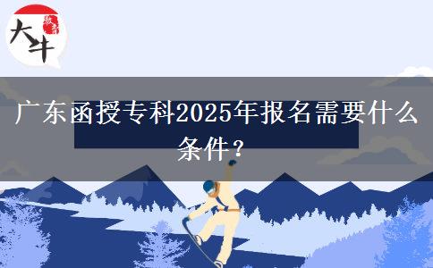 廣東函授專科2025年報(bào)名需要什么條件？