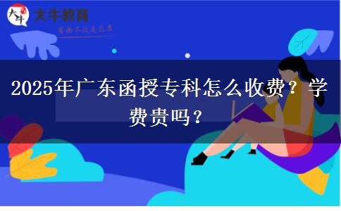 2025年廣東函授?？圃趺词召M(fèi)？學(xué)費(fèi)貴嗎？