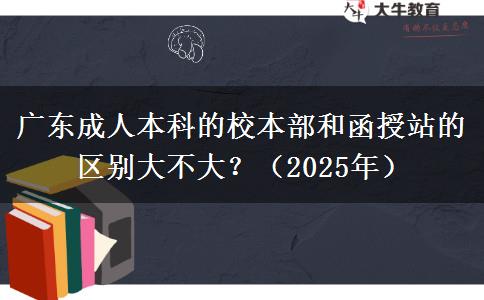 廣東成人本科的校本部和函授站的區(qū)別大不大？（2025年）