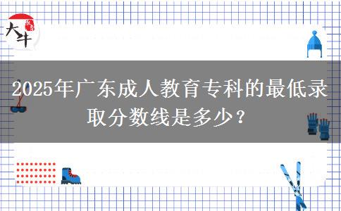 2025年廣東成人教育?？频淖畹弯浫》謹?shù)線是多少？