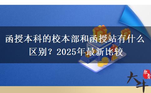 函授本科的校本部和函授站有什么區(qū)別？2025年最新比較