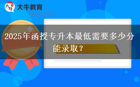 2025年函授專升本最低需要多少分能錄取？